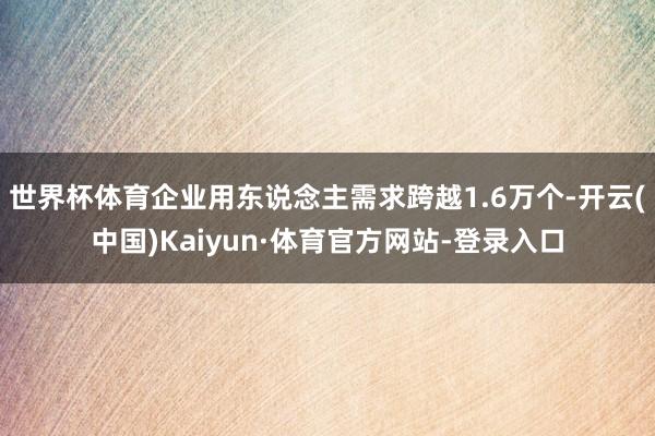 世界杯体育企业用东说念主需求跨越1.6万个-开云(中国)Kaiyun·体育官方网站-登录入口
