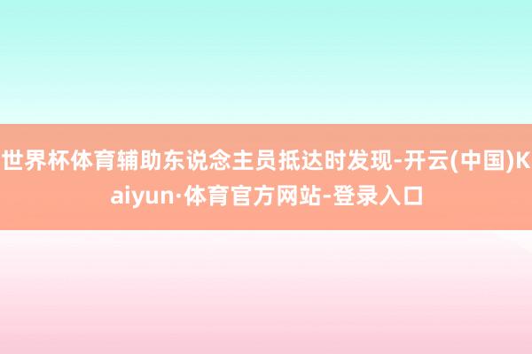 世界杯体育辅助东说念主员抵达时发现-开云(中国)Kaiyun·体育官方网站-登录入口