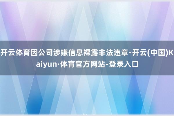 开云体育因公司涉嫌信息裸露非法违章-开云(中国)Kaiyun·体育官方网站-登录入口