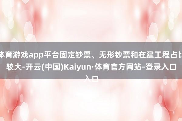 体育游戏app平台固定钞票、无形钞票和在建工程占比较大-开云(中国)Kaiyun·体育官方网站-登录入口
