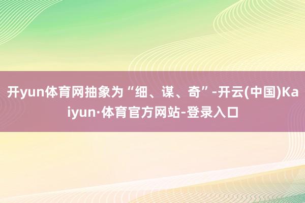 开yun体育网抽象为“细、谋、奇”-开云(中国)Kaiyun·体育官方网站-登录入口
