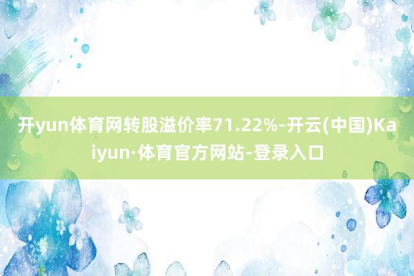 开yun体育网转股溢价率71.22%-开云(中国)Kaiyun·体育官方网站-登录入口