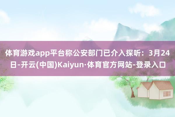 体育游戏app平台称公安部门已介入探听: 3月24日-开云(中国)Kaiyun·体育官方网站-登录入口