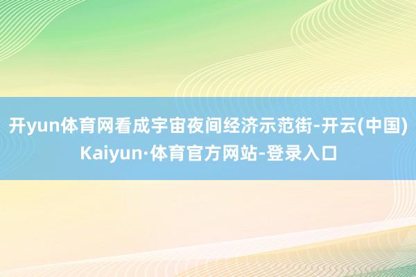 开yun体育网 看成宇宙夜间经济示范街-开云(中国)Kaiyun·体育官方网站-登录入口