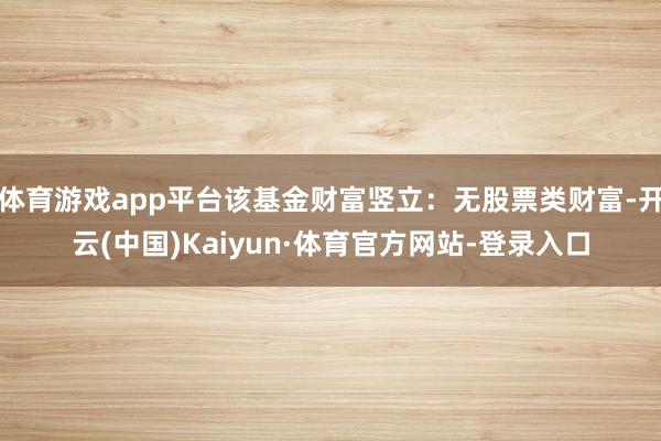 体育游戏app平台该基金财富竖立:无股票类财富-开云(中国)Kaiyun·体育官方网站-登录入口