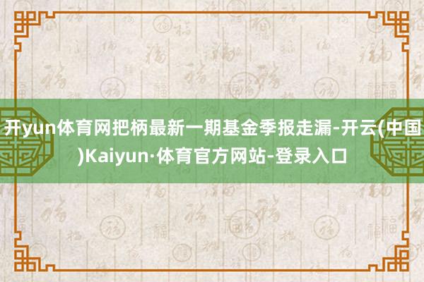 开yun体育网把柄最新一期基金季报走漏-开云(中国)Kaiyun·体育官方网站-登录入口