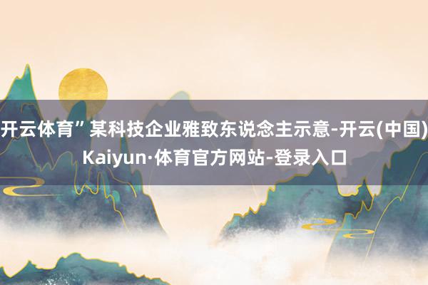 开云体育”某科技企业雅致东说念主示意-开云(中国)Kaiyun·体育官方网站-登录入口