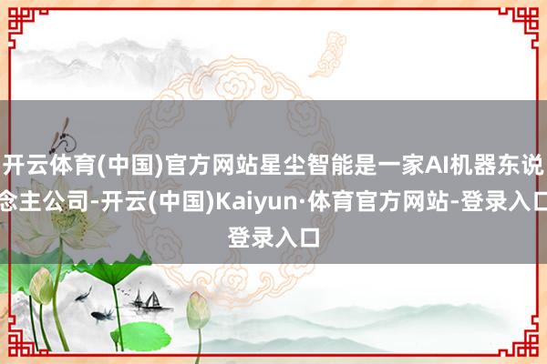开云体育(中国)官方网站星尘智能是一家AI机器东说念主公司-开云(中国)Kaiyun·体育官方网站-登录入口