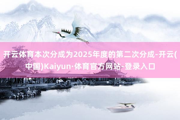 开云体育本次分成为2025年度的第二次分成-开云(中国)Kaiyun·体育官方网站-登录入口