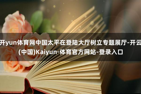 开yun体育网中国太平在登陆大厅树立专题展厅-开云(中国)Kaiyun·体育官方网站-登录入口