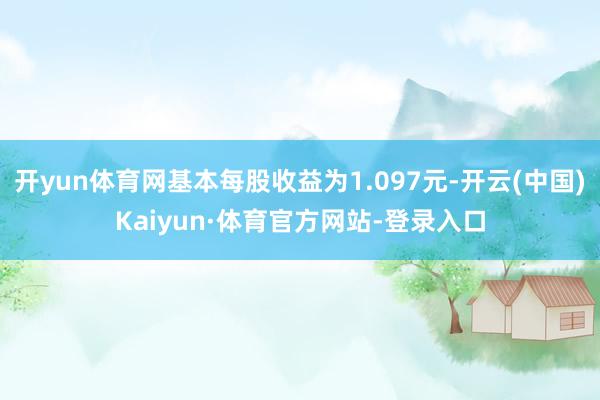开yun体育网基本每股收益为1.097元-开云(中国)Kaiyun·体育官方网站-登录入口