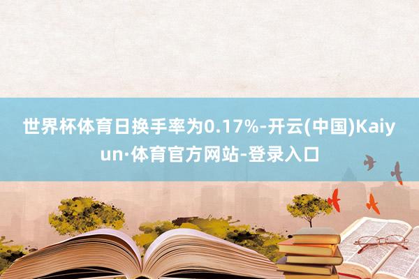 世界杯体育日换手率为0.17%-开云(中国)Kaiyun·体育官方网站-登录入口