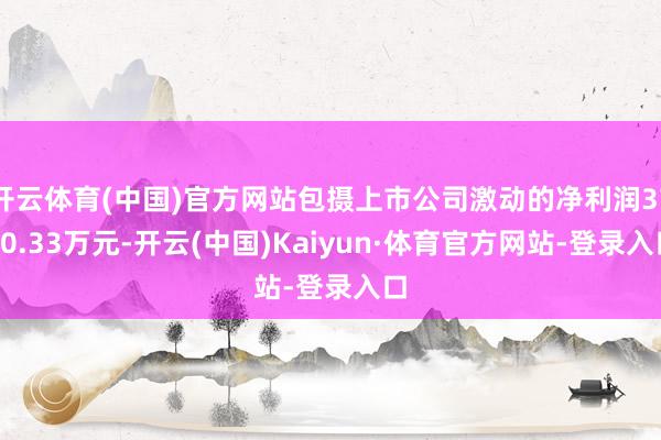 开云体育(中国)官方网站包摄上市公司激动的净利润3720.33万元-开云(中国)Kaiyun·体育官方网站-登录入口