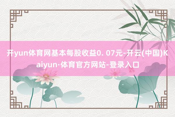 开yun体育网基本每股收益0. 07元-开云(中国)Kaiyun·体育官方网站-登录入口