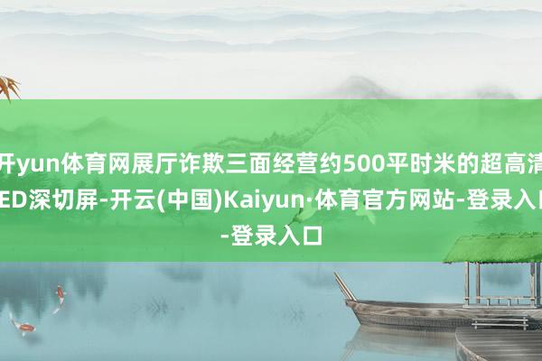 开yun体育网展厅诈欺三面经营约500平时米的超高清LED深切屏-开云(中国)Kaiyun·体育官方网站-登录入口