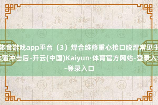 体育游戏app平台（3）焊合维修重心接口脱焊常见于跌落冲击后-开云(中国)Kaiyun·体育官方网站-登录入口