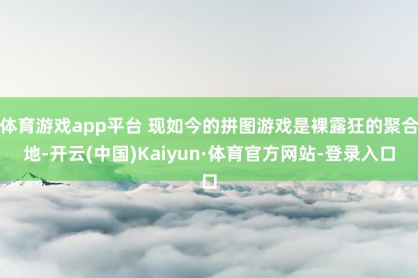 体育游戏app平台 现如今的拼图游戏是裸露狂的聚合地-开云(中国)Kaiyun·体育官方网站-登录入口