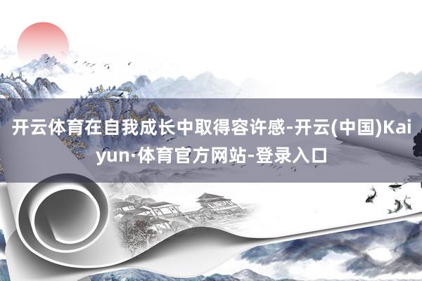 开云体育在自我成长中取得容许感-开云(中国)Kaiyun·体育官方网站-登录入口