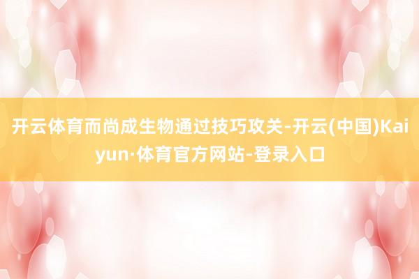 开云体育而尚成生物通过技巧攻关-开云(中国)Kaiyun·体育官方网站-登录入口