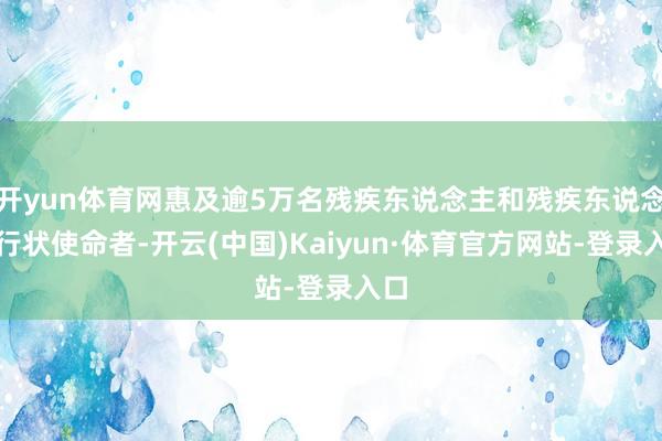 开yun体育网惠及逾5万名残疾东说念主和残疾东说念主行状使命者-开云(中国)Kaiyun·体育官方网站-登录入口