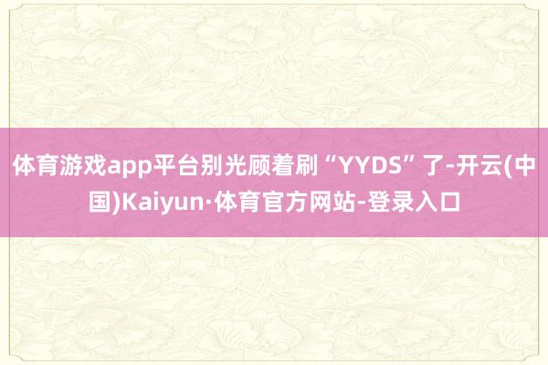 体育游戏app平台别光顾着刷“YYDS”了-开云(中国)Kaiyun·体育官方网站-登录入口