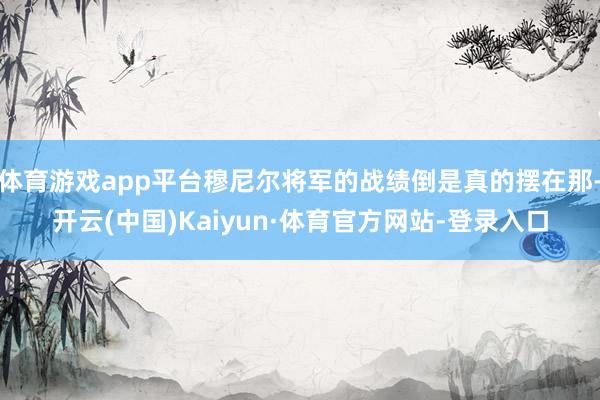 体育游戏app平台穆尼尔将军的战绩倒是真的摆在那-开云(中国)Kaiyun·体育官方网站-登录入口