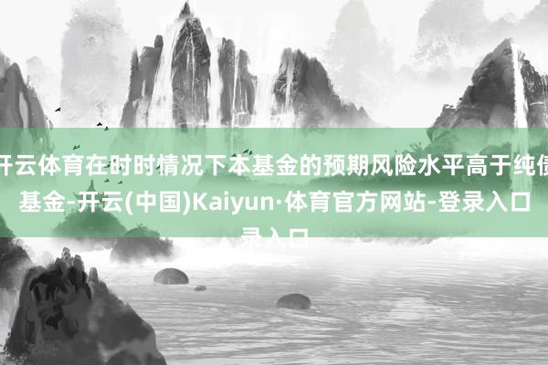 开云体育在时时情况下本基金的预期风险水平高于纯债基金-开云(中国)Kaiyun·体育官方网站-登录入口