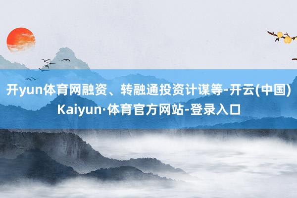 开yun体育网融资、转融通投资计谋等-开云(中国)Kaiyun·体育官方网站-登录入口