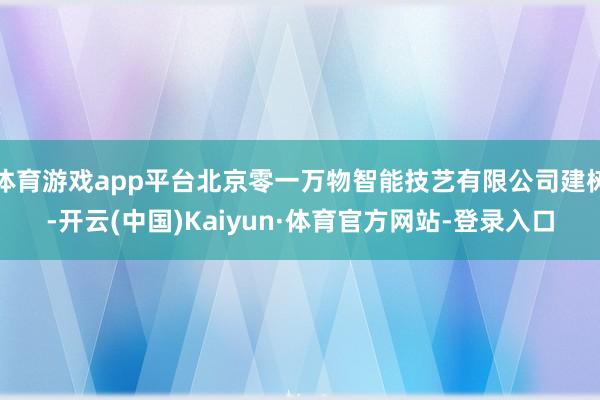 体育游戏app平台北京零一万物智能技艺有限公司建树-开云(中国)Kaiyun·体育官方网站-登录入口