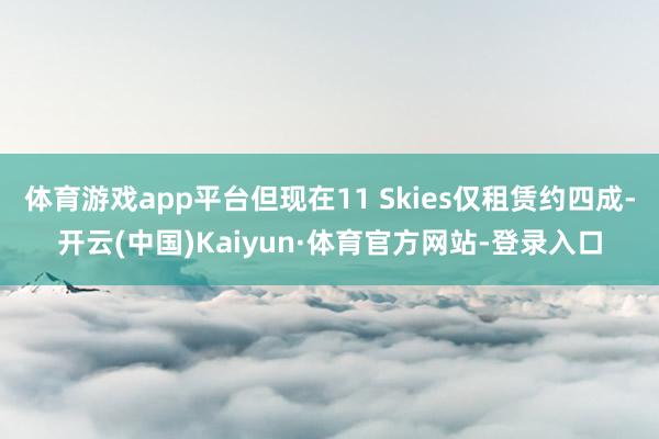 体育游戏app平台但现在11 Skies仅租赁约四成-开云(中国)Kaiyun·体育官方网站-登录入口