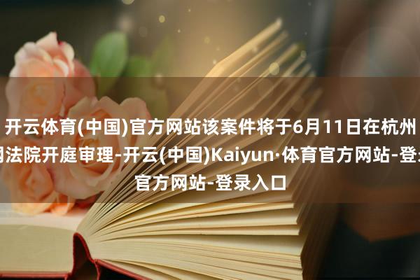 开云体育(中国)官方网站该案件将于6月11日在杭州互联网法院开庭审理-开云(中国)Kaiyun·体育官方网站-登录入口