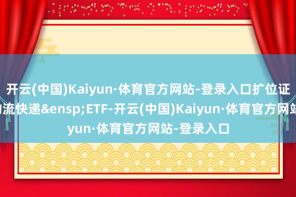 开云(中国)Kaiyun·体育官方网站-登录入口扩位证券简称：物流快递&ensp;ETF-开云(中国)Kaiyun·体育官方网站-登录入口