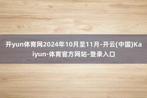 开yun体育网2024年10月至11月-开云(中国)Kaiyun·体育官方网站-登录入口