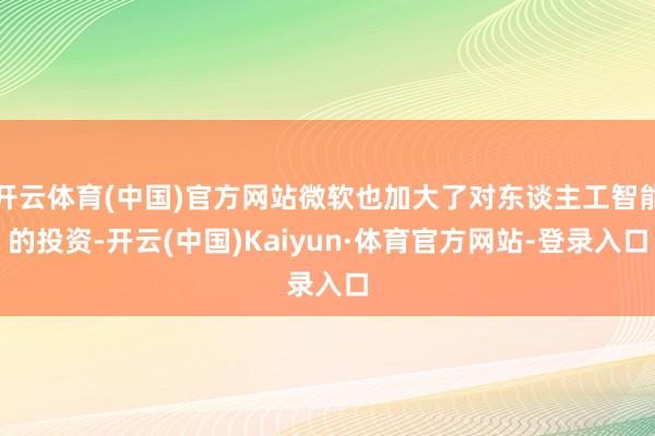 开云体育(中国)官方网站微软也加大了对东谈主工智能的投资-开云(中国)Kaiyun·体育官方网站-登录入口