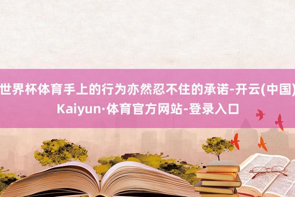 世界杯体育手上的行为亦然忍不住的承诺-开云(中国)Kaiyun·体育官方网站-登录入口