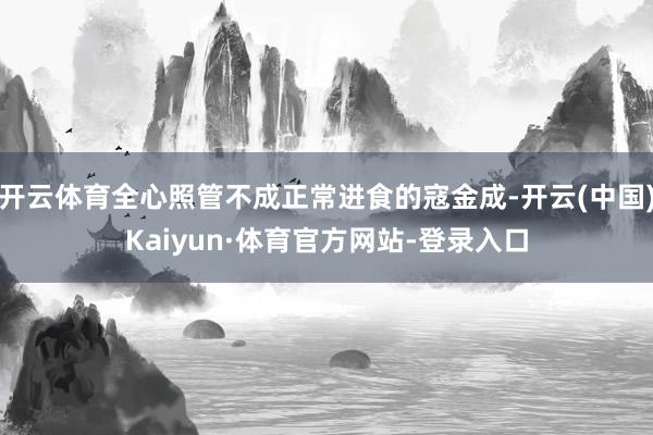 开云体育全心照管不成正常进食的寇金成-开云(中国)Kaiyun·体育官方网站-登录入口
