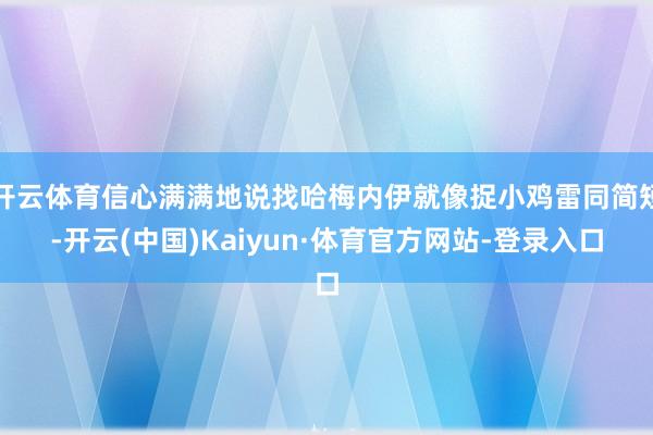 开云体育信心满满地说找哈梅内伊就像捉小鸡雷同简短-开云(中国)Kaiyun·体育官方网站-登录入口