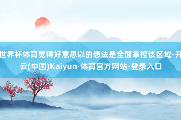 世界杯体育觉得好意思以的想法是全面掌控该区域-开云(中国)Kaiyun·体育官方网站-登录入口