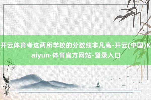 开云体育考这两所学校的分数线非凡高-开云(中国)Kaiyun·体育官方网站-登录入口