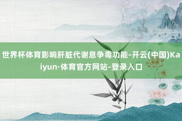 世界杯体育影响肝脏代谢息争毒功能-开云(中国)Kaiyun·体育官方网站-登录入口