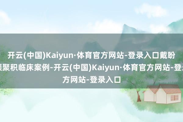 开云(中国)Kaiyun·体育官方网站-登录入口戴盼盼照顾聚积临床案例-开云(中国)Kaiyun·体育官方网站-登录入口