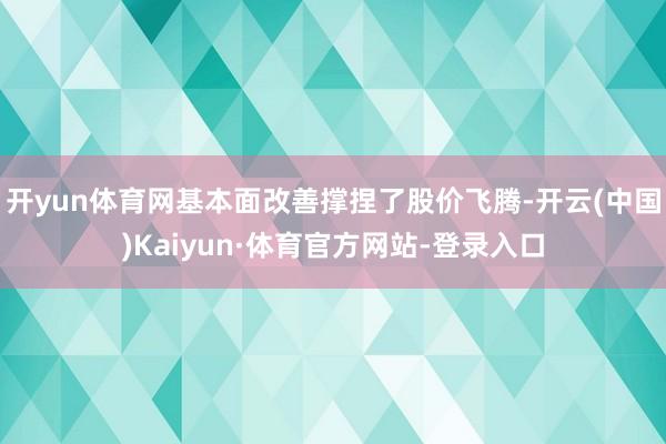 开yun体育网基本面改善撑捏了股价飞腾-开云(中国)Kaiyun·体育官方网站-登录入口