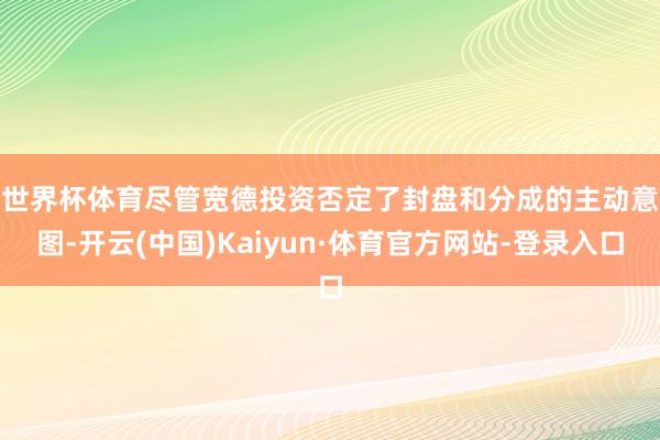 世界杯体育　　尽管宽德投资否定了封盘和分成的主动意图-开云(中国)Kaiyun·体育官方网站-登录入口