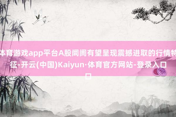 体育游戏app平台A股阛阓有望呈现震撼进取的行情特征-开云(中国)Kaiyun·体育官方网站-登录入口