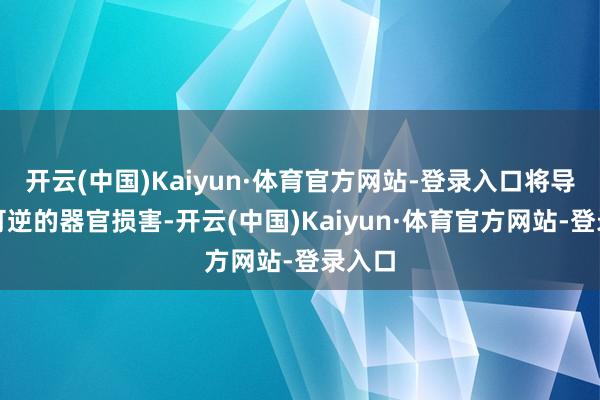 开云(中国)Kaiyun·体育官方网站-登录入口将导致不可逆的器官损害-开云(中国)Kaiyun·体育官方网站-登录入口