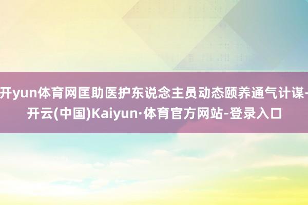 开yun体育网匡助医护东说念主员动态颐养通气计谋-开云(中国)Kaiyun·体育官方网站-登录入口