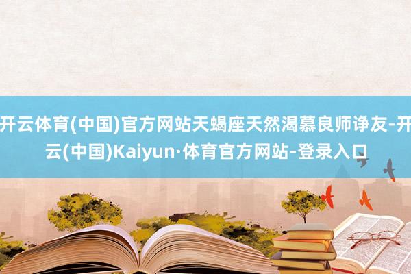 开云体育(中国)官方网站天蝎座天然渴慕良师诤友-开云(中国)Kaiyun·体育官方网站-登录入口