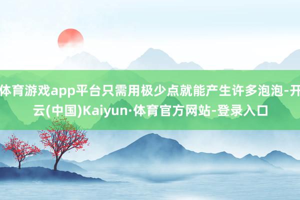 体育游戏app平台只需用极少点就能产生许多泡泡-开云(中国)Kaiyun·体育官方网站-登录入口
