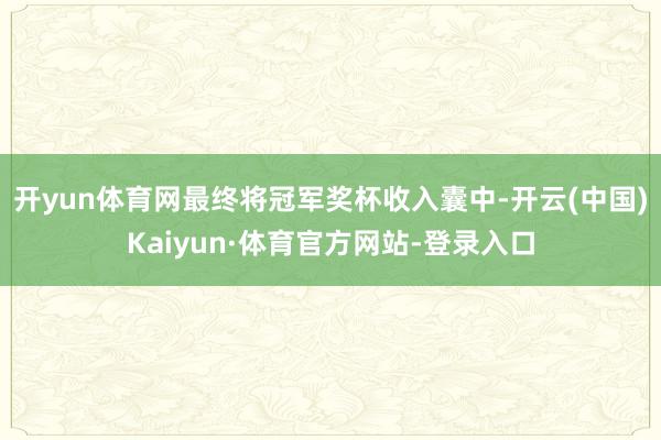 开yun体育网最终将冠军奖杯收入囊中-开云(中国)Kaiyun·体育官方网站-登录入口