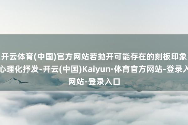 开云体育(中国)官方网站若抛开可能存在的刻板印象或心理化抒发-开云(中国)Kaiyun·体育官方网站-登录入口